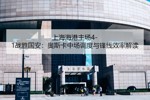 上海海港主场4-1战胜国安：奥斯卡中场调度与锋线效率解读