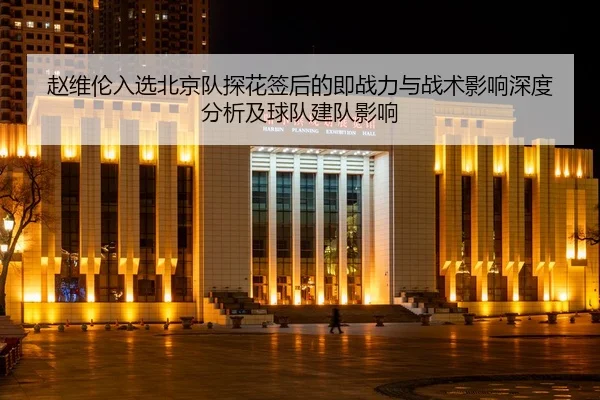赵维伦入选北京队探花签后的即战力与战术影响深度分析及球队建队影响