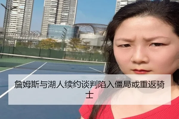 詹姆斯与湖人续约谈判陷入僵局或重返骑士