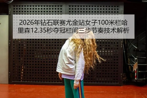 2026年钻石联赛尤金站女子100米栏哈里森12.35秒夺冠栏间三步节奏技术解析