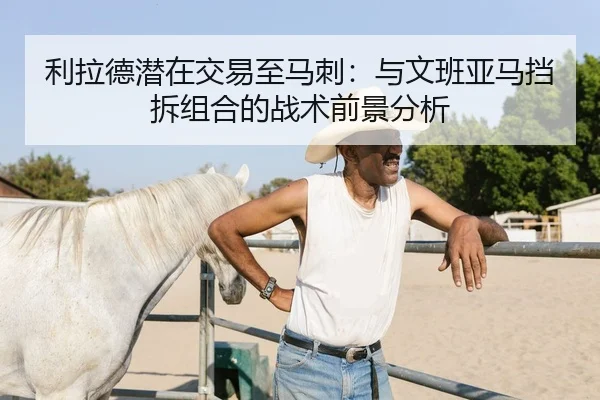 利拉德潜在交易至马刺：与文班亚马挡拆组合的战术前景分析