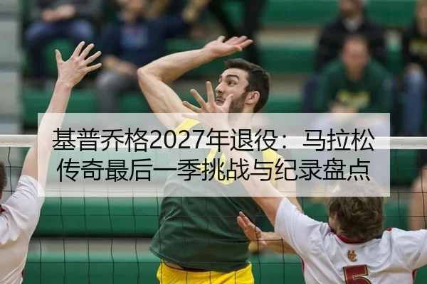 基普乔格2027年退役：马拉松传奇最后一季挑战与纪录盘点